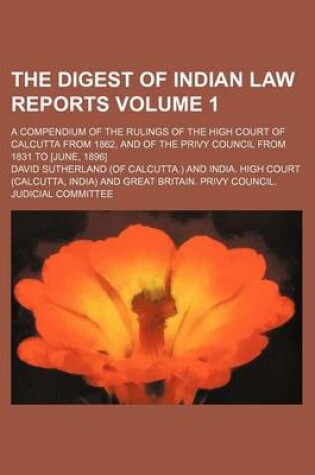 Cover of The Digest of Indian Law Reports Volume 1; A Compendium of the Rulings of the High Court of Calcutta from 1862, and of the Privy Council from 1831 to [June, 1896]