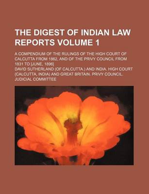 Book cover for The Digest of Indian Law Reports Volume 1; A Compendium of the Rulings of the High Court of Calcutta from 1862, and of the Privy Council from 1831 to [June, 1896]