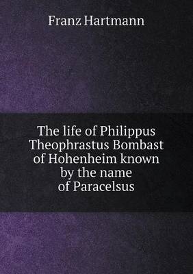 Book cover for The life of Philippus Theophrastus Bombast of Hohenheim known by the name of Paracelsus