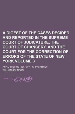 Cover of A Digest of the Cases Decided and Reported in the Supreme Court of Judicature, the Court of Chancery, and the Court for the Correction of Errors of the State of New York Volume 3; From 1799 to 1823, with Supplement