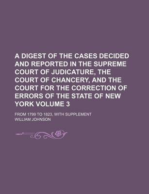 Book cover for A Digest of the Cases Decided and Reported in the Supreme Court of Judicature, the Court of Chancery, and the Court for the Correction of Errors of the State of New York Volume 3; From 1799 to 1823, with Supplement