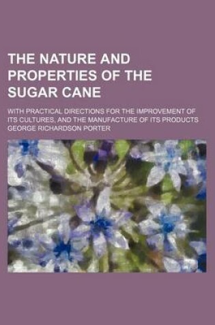 Cover of The Nature and Properties of the Sugar Cane; With Practical Directions for the Improvement of Its Cultures, and the Manufacture of Its Products