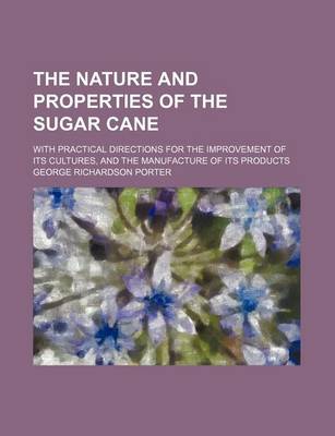 Book cover for The Nature and Properties of the Sugar Cane; With Practical Directions for the Improvement of Its Cultures, and the Manufacture of Its Products