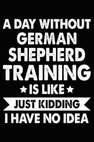 Cover of A Day Without German Shepherd Training Is Like Just Kidding I Have No Idea