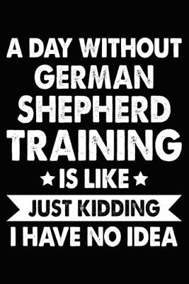 Book cover for A Day Without German Shepherd Training Is Like Just Kidding I Have No Idea