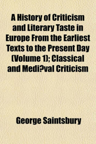 Cover of A History of Criticism and Literary Taste in Europe from the Earliest Texts to the Present Day; Classical and Medieval Criticism. V. 2. from the Renaissance to the Decline of Eighteenth Century Orthodoxy. V. 3. Modern Criticism. Volume 1