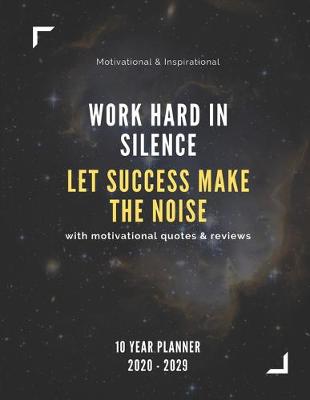 Book cover for Work Hard In Silence, Let Success Make The Noise 2020-2029 10 Ten Year Planner