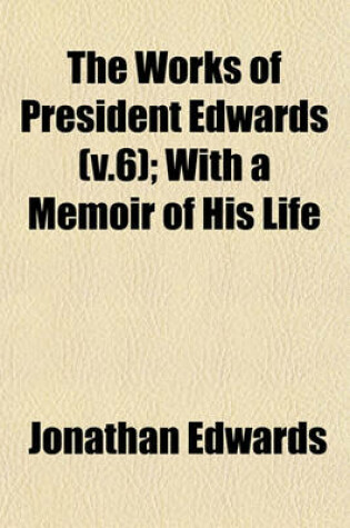 Cover of The Works of President Edwards (V.6); With a Memoir of His Life