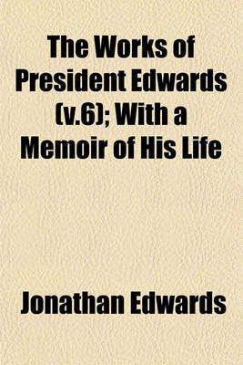 Book cover for The Works of President Edwards (V.6); With a Memoir of His Life