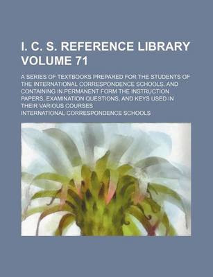 Book cover for I. C. S. Reference Library Volume 71; A Series of Textbooks Prepared for the Students of the International Correspondence Schools, and Containing in Permanent Form the Instruction Papers, Examination Questions, and Keys Used in Their Various Courses