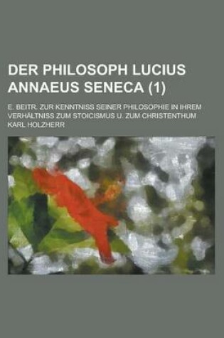 Cover of Der Philosoph Lucius Annaeus Seneca; E. Beitr. Zur Kenntniss Seiner Philosophie in Ihrem Verhaltniss Zum Stoicismus U. Zum Christenthum (1 )