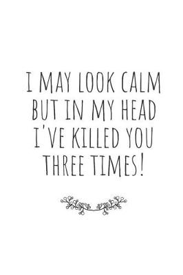 Book cover for I May Look Calm, But in My Head I've Killed You Three Times!