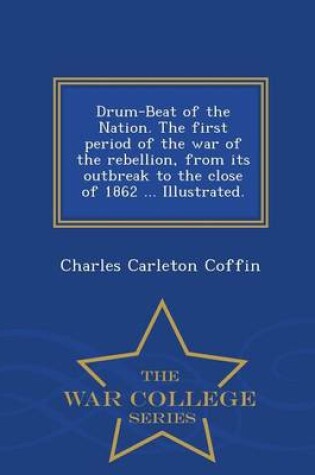 Cover of Drum-Beat of the Nation. the First Period of the War of the Rebellion, from Its Outbreak to the Close of 1862 ... Illustrated. - War College Series