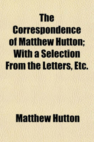 Cover of The Correspondence of Matthew Hutton; With a Selection from the Letters, Etc.