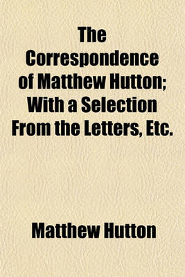 Book cover for The Correspondence of Matthew Hutton; With a Selection from the Letters, Etc.