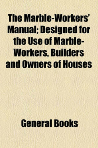 Cover of The Marble-Workers' Manual; Designed for the Use of Marble-Workers, Builders and Owners of Houses