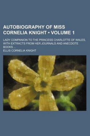 Cover of Autobiography of Miss Cornelia Knight (Volume 1); Lady Companion to the Princess Charlotte of Wales, with Extracts from Her Journals and Anecdote Books