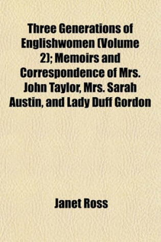 Cover of Three Generations of Englishwomen (Volume 2); Memoirs and Correspondence of Mrs. John Taylor, Mrs. Sarah Austin, and Lady Duff Gordon