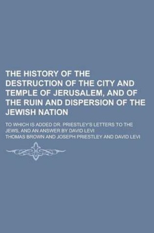 Cover of The History of the Destruction of the City and Temple of Jerusalem, and of the Ruin and Dispersion of the Jewish Nation; To Which Is Added Dr. Priestley's Letters to the Jews, and an Answer by David Levi