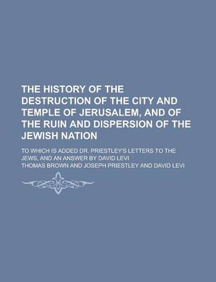 Book cover for The History of the Destruction of the City and Temple of Jerusalem, and of the Ruin and Dispersion of the Jewish Nation; To Which Is Added Dr. Priestley's Letters to the Jews, and an Answer by David Levi