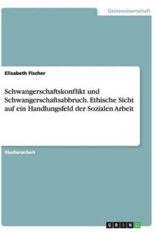 Cover of Schwangerschaftskonflikt und Schwangerschaftsabbruch. Ethische Sicht auf ein Handlungsfeld der Sozialen Arbeit