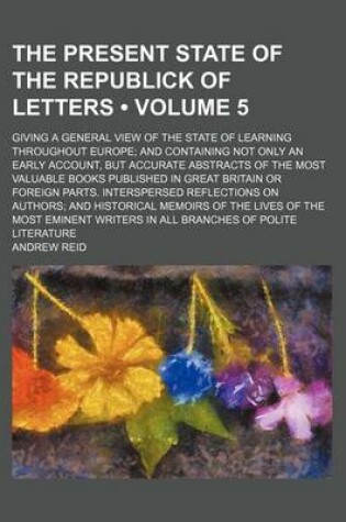 Cover of The Present State of the Republick of Letters (Volume 5); Giving a General View of the State of Learning Throughout Europe and Containing Not Only an Early Account, But Accurate Abstracts of the Most Valuable Books Published in Great Britain or Foreign Pa