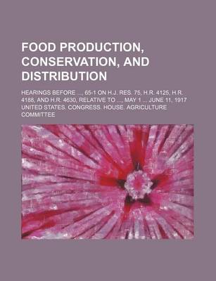 Book cover for Food Production, Conservation, and Distribution; Hearings Before, 65-1 on H.J. Res. 75, H.R. 4125, H.R. 4188, and H.R. 4630, Relative To, May 1 June 11, 1917