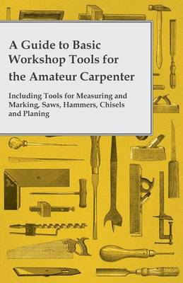 Book cover for A Guide to Basic Workshop Tools for the Amateur Carpenter - Including Tools for Measuring and Marking, Saws, Hammers, Chisels and Planning
