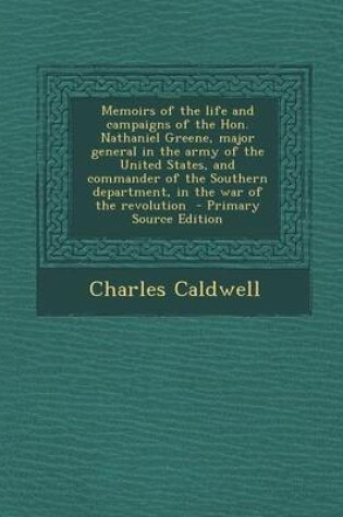 Cover of Memoirs of the Life and Campaigns of the Hon. Nathaniel Greene, Major General in the Army of the United States, and Commander of the Southern Department, in the War of the Revolution - Primary Source Edition