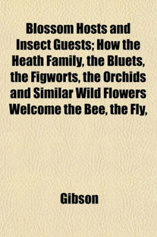 Cover of Blossom Hosts and Insect Guests; How the Heath Family, the Bluets, the Figworts, the Orchids and Similar Wild Flowers Welcome the Bee, the Fly,