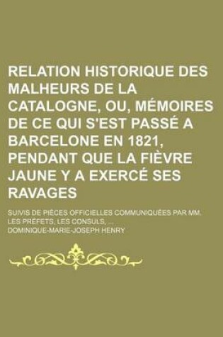 Cover of Relation Historique Des Malheurs de la Catalogne, Ou, Memoires de Ce Qui S'Est Passe a Barcelone En 1821, Pendant Que La Fievre Jaune y a Exerce Ses R