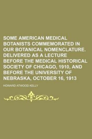 Cover of Some American Medical Botanists Commemorated in Our Botanical Nomenclature. Delivered as a Lecture Before the Medical Historical Society of Chicago, 1910, and Before the University of Nebraska, October 16, 1913