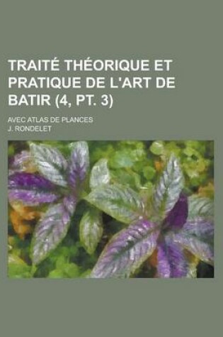 Cover of Traite Theorique Et Pratique de L'Art de Batir; Avec Atlas de Plances (4, PT. 3)