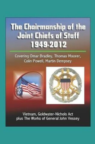 Cover of The Chairmanship of the Joint Chiefs of Staff - 1949-2012, Covering Omar Bradley, Thomas Moorer, Colin Powell, Martin Dempsey, Vietnam, Goldwater-Nichols Act, plus The Works of General John Vessey