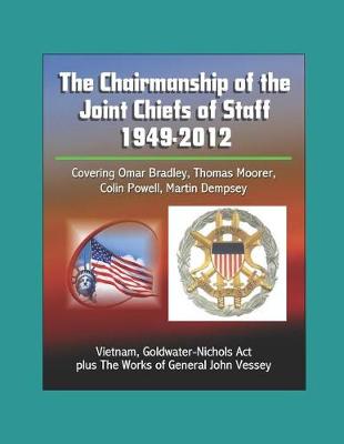Book cover for The Chairmanship of the Joint Chiefs of Staff - 1949-2012, Covering Omar Bradley, Thomas Moorer, Colin Powell, Martin Dempsey, Vietnam, Goldwater-Nichols Act, plus The Works of General John Vessey