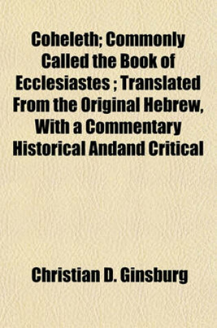 Cover of Coheleth; Commonly Called the Book of Ecclesiastes; Translated from the Original Hebrew, with a Commentary Historical Andand Critical