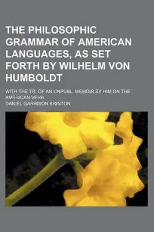 Cover of The Philosophic Grammar of American Languages, as Set Forth by Wilhelm Von Humboldt; With the Tr. of an Unpubl. Memoir by Him on the American Verb