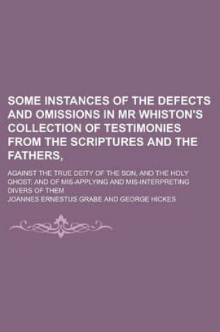 Cover of Some Instances of the Defects and Omissions in MR Whiston's Collection of Testimonies from the Scriptures and the Fathers; Against the True Deity of T