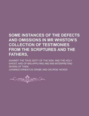 Book cover for Some Instances of the Defects and Omissions in MR Whiston's Collection of Testimonies from the Scriptures and the Fathers; Against the True Deity of T