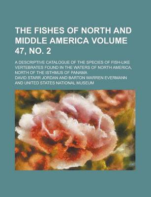 Book cover for The Fishes of North and Middle America; A Descriptive Catalogue of the Species of Fish-Like Vertebrates Found in the Waters of North America, North of the Isthmus of Panama Volume 47, No. 2