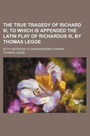 Cover of The True Tragedy of Richard III, to Which Is Appended the Latin Play of Richardus III, by Thomas Legge; Both Anterior to Shakespeare's Drama