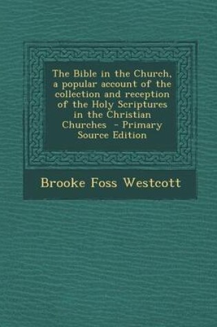 Cover of The Bible in the Church, a Popular Account of the Collection and Reception of the Holy Scriptures in the Christian Churches - Primary Source Edition