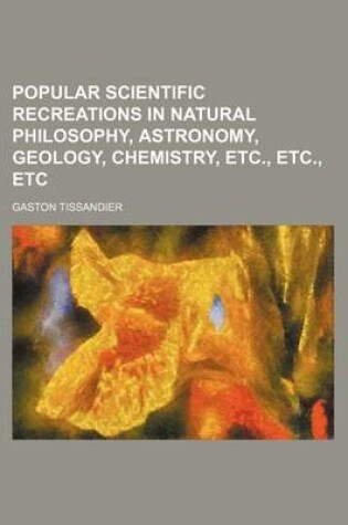 Cover of Popular Scientific Recreations in Natural Philosophy, Astronomy, Geology, Chemistry, Etc., Etc., Etc