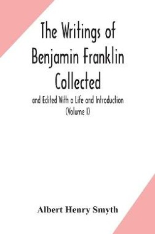 Cover of The writings of Benjamin Franklin Collected and Edited With a Life and Introduction (Volume I)