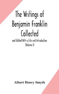 Book cover for The writings of Benjamin Franklin Collected and Edited With a Life and Introduction (Volume I)