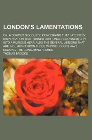 Cover of London's Lamentations; Or, a Serious Discourse Concerning That Late Fiery Dispensation That Turned Our (Once Renowned) City Into a Ruinous Heap. Also