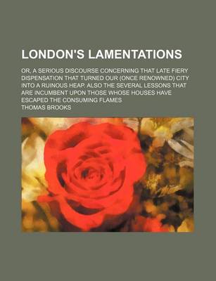 Book cover for London's Lamentations; Or, a Serious Discourse Concerning That Late Fiery Dispensation That Turned Our (Once Renowned) City Into a Ruinous Heap. Also