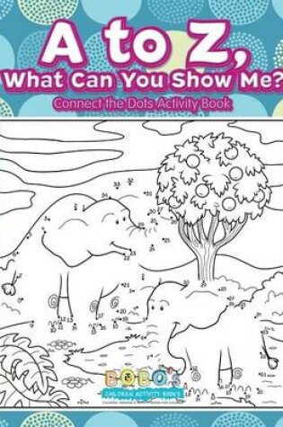 Cover of A to Z, What Can You Show Me? - Connect the Dots Activity Book