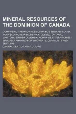 Cover of Mineral Resources of the Dominion of Canada; Comprising the Provinces of Prince Edward Island, Nova Scotia, New Brunswick, Quebec, Ontario, Manitoba, British Columbia, North-West Territories Specially Adapted for Emigrants, Capitalists and Settlers