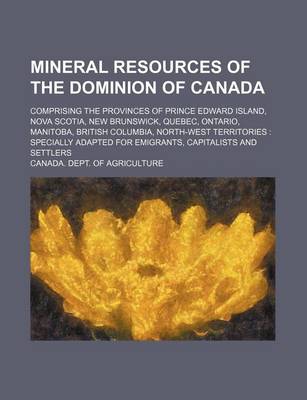 Book cover for Mineral Resources of the Dominion of Canada; Comprising the Provinces of Prince Edward Island, Nova Scotia, New Brunswick, Quebec, Ontario, Manitoba, British Columbia, North-West Territories Specially Adapted for Emigrants, Capitalists and Settlers